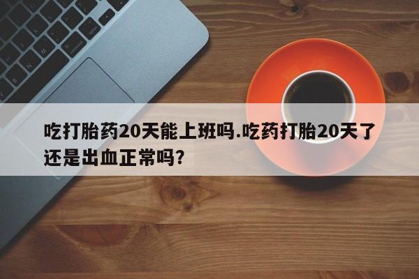 吃什么东西容易导致流产吃打胎药20天能上班吗.吃药打胎20天了还是出血正常吗？