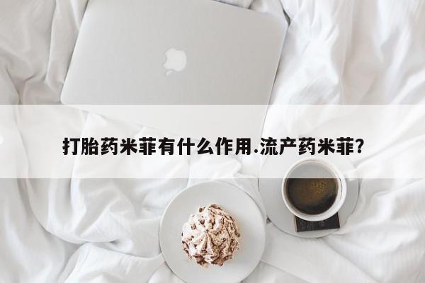 吃什么东西容易导致流产打胎药米菲有什么作用.流产药米菲？