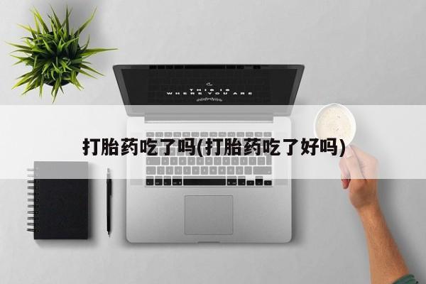 吃什么东西容易导致流产打胎药吃了吗(打胎药吃了好吗)
