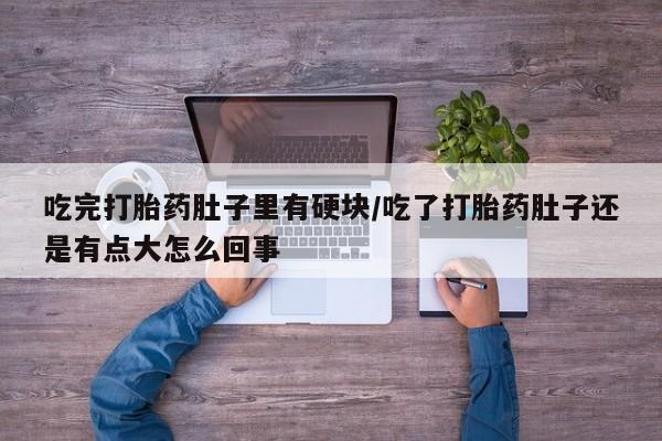 吃什么东西容易导致流产吃完打胎药肚子里有硬块/吃了打胎药肚子还是有点大怎么回事
