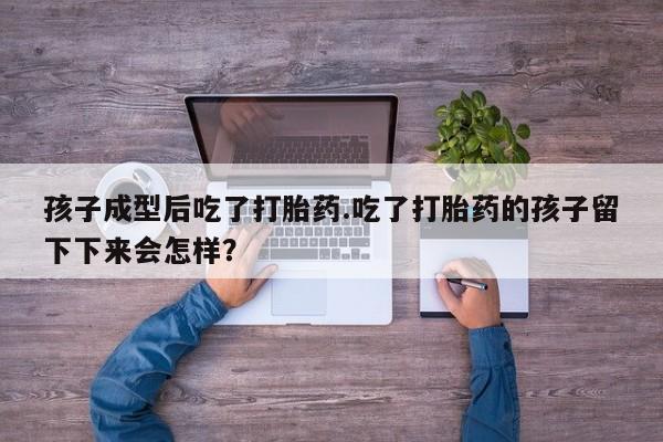 吃什么东西容易导致流产孩子成型后吃了打胎药.吃了打胎药的孩子留下下来会怎样？