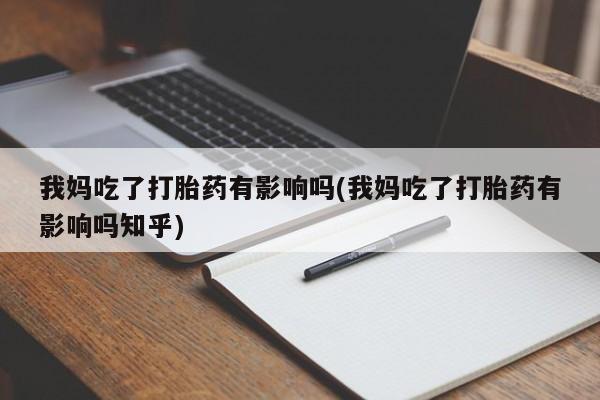 吃什么东西容易导致流产我妈吃了打胎药有影响吗(我妈吃了打胎药有影响吗知乎)