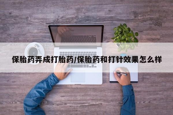 吃什么东西容易导致流产保胎药弄成打胎药/保胎药和打针效果怎么样