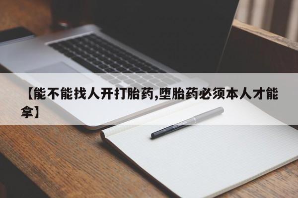 吃什么东西容易导致流产【能不能找人开打胎药,堕胎药必须本人才能拿】