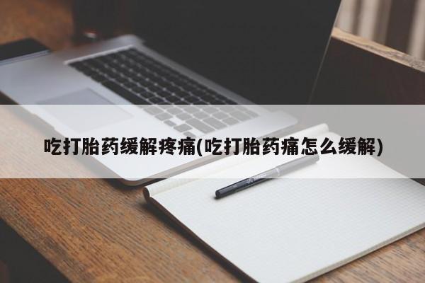 吃什么东西容易导致流产吃打胎药缓解疼痛(吃打胎药痛怎么缓解)