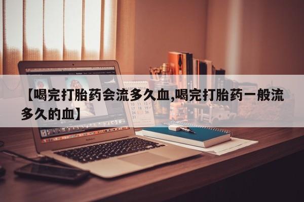 吃什么东西容易导致流产【喝完打胎药会流多久血,喝完打胎药一般流多久的血】