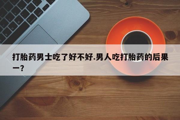 吃什么东西容易导致流产打胎药男士吃了好不好.男人吃打胎药的后果一？