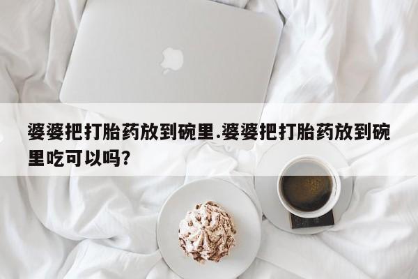吃什么东西容易导致流产婆婆把打胎药放到碗里.婆婆把打胎药放到碗里吃可以吗？