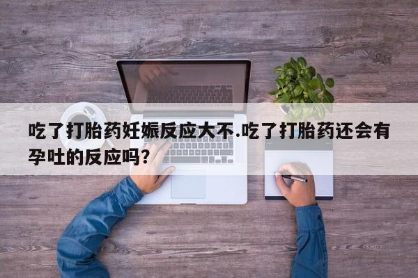 吃什么东西容易导致流产吃了打胎药妊娠反应大不.吃了打胎药还会有孕吐的反应吗？