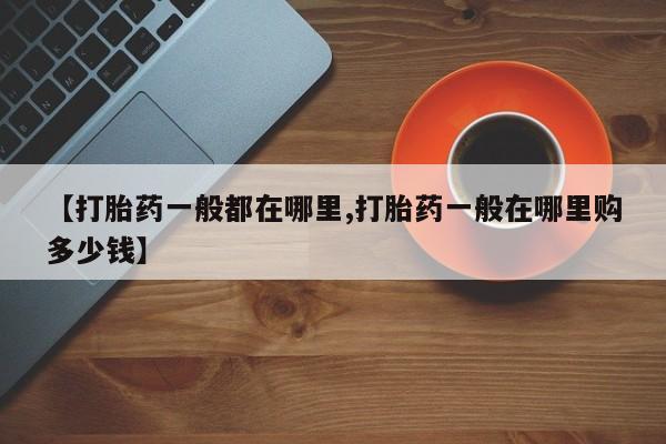 吃什么东西容易导致流产【打胎药一般都在哪里,打胎药一般在哪里购多少钱】