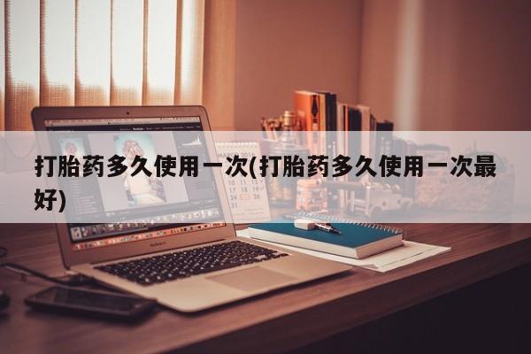 吃什么东西容易导致流产打胎药多久使用一次(打胎药多久使用一次最好)