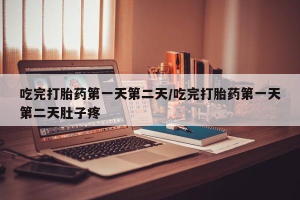 吃什么东西容易导致流产吃完打胎药第一天第二天/吃完打胎药第一天第二天肚子疼
