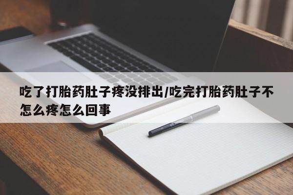 吃什么东西容易导致流产吃了打胎药肚子疼没排出/吃完打胎药肚子不怎么疼怎么回事