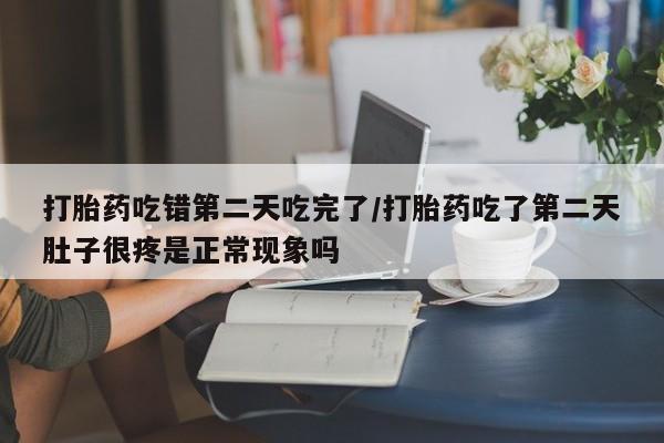 吃什么东西容易导致流产打胎药吃错第二天吃完了/打胎药吃了第二天肚子很疼是正常现象吗