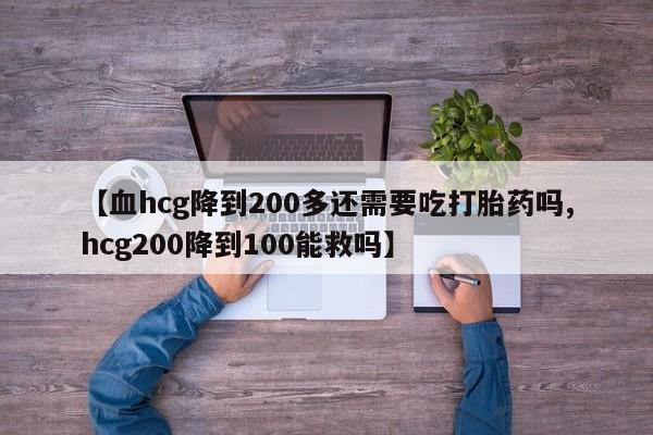 吃什么东西容易导致流产【血hcg降到200多还需要吃打胎药吗,hcg200降到100能救吗】