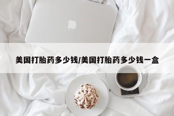吃什么东西容易导致流产美国打胎药多少钱/美国打胎药多少钱一盒