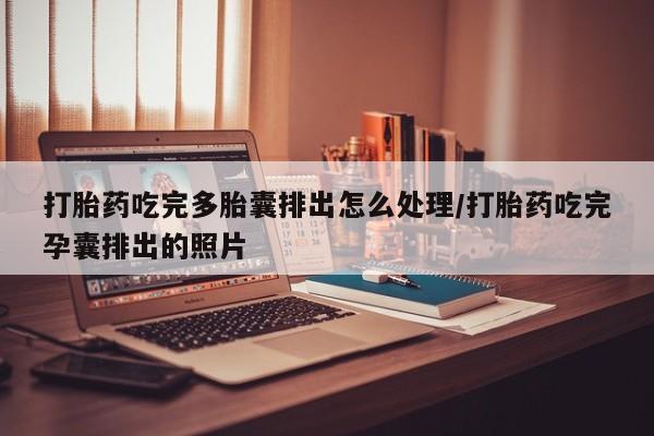 吃什么东西容易导致流产打胎药吃完多胎囊排出怎么处理/打胎药吃完孕囊排出的照片