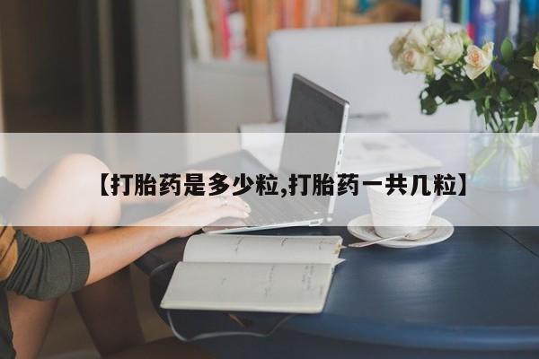 吃什么东西容易导致流产【打胎药是多少粒,打胎药一共几粒】