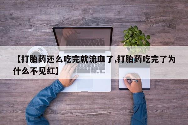 吃什么东西容易导致流产【打胎药还么吃完就流血了,打胎药吃完了为什么不见红】