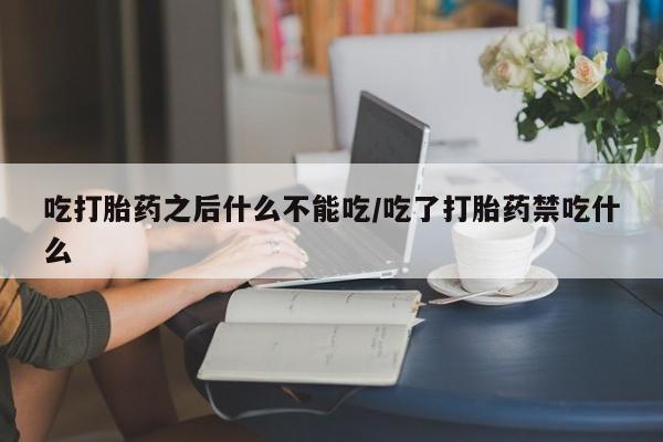 吃什么东西容易导致流产吃打胎药之后什么不能吃/吃了打胎药禁吃什么