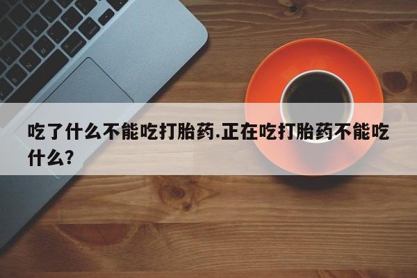 吃什么东西容易导致流产吃了什么不能吃打胎药.正在吃打胎药不能吃什么？
