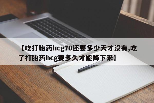 吃什么东西容易导致流产【吃打胎药hcg70还要多少天才没有,吃了打胎药hcg要多久才能降下来】