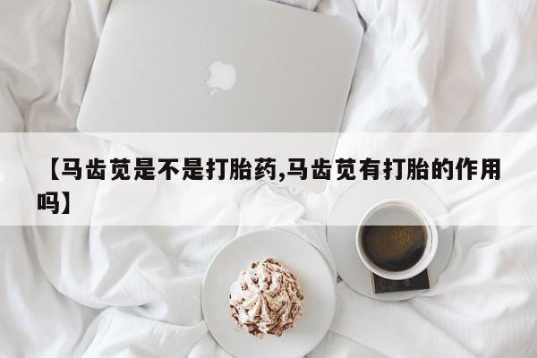 吃什么东西容易导致流产【马齿苋是不是打胎药,马齿苋有打胎的作用吗】