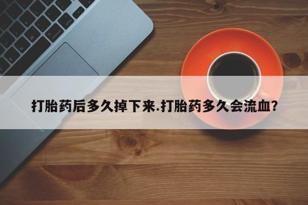 吃什么东西容易导致流产打胎药后多久掉下来.打胎药多久会流血？