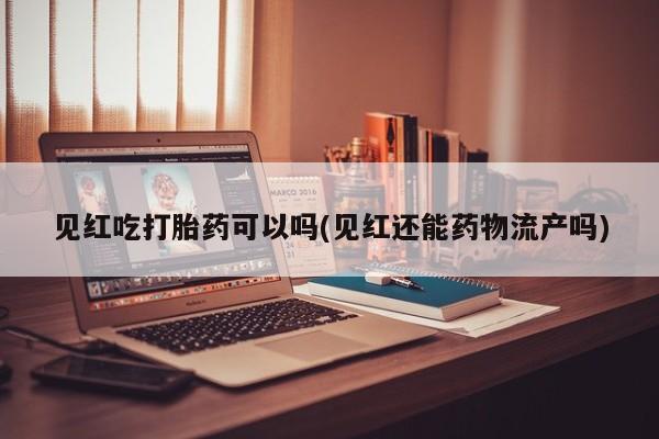 吃什么东西容易导致流产见红吃打胎药可以吗(见红还能药物流产吗)