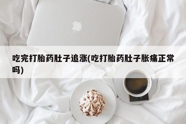 吃什么东西容易导致流产吃完打胎药肚子追涨(吃打胎药肚子胀痛正常吗)