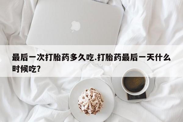 吃什么东西容易导致流产最后一次打胎药多久吃.打胎药最后一天什么时候吃？