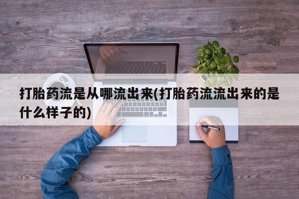 吃什么东西容易导致流产打胎药流是从哪流出来(打胎药流流出来的是什么样子的)