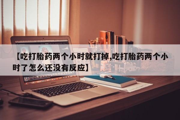 吃什么东西容易导致流产【吃打胎药两个小时就打掉,吃打胎药两个小时了怎么还没有反应】