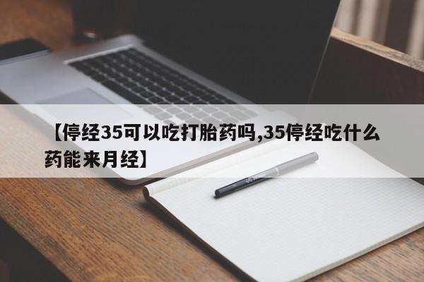 吃什么东西容易导致流产【停经35可以吃打胎药吗,35停经吃什么药能来月经】