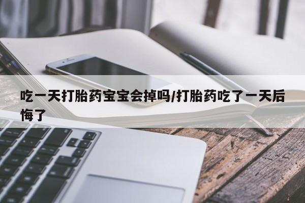 吃什么东西容易导致流产吃一天打胎药宝宝会掉吗/打胎药吃了一天后悔了