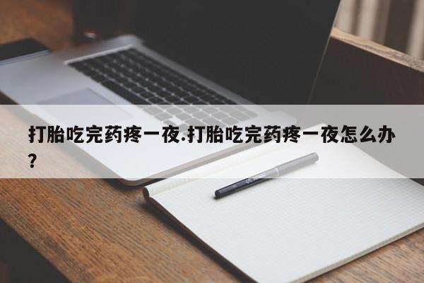 吃什么东西容易导致流产打胎吃完药疼一夜.打胎吃完药疼一夜怎么办?