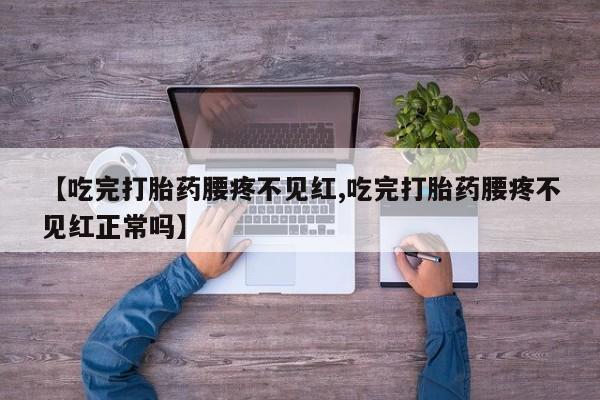 吃什么东西容易导致流产【吃完打胎药腰疼不见红,吃完打胎药腰疼不见红正常吗】