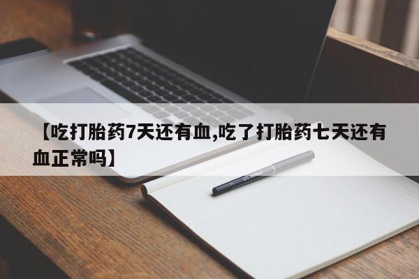 吃什么东西容易导致流产【吃打胎药7天还有血,吃了打胎药七天还有血正常吗】