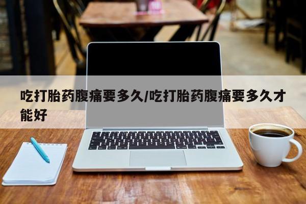 吃什么东西容易导致流产吃打胎药腹痛要多久/吃打胎药腹痛要多久才能好