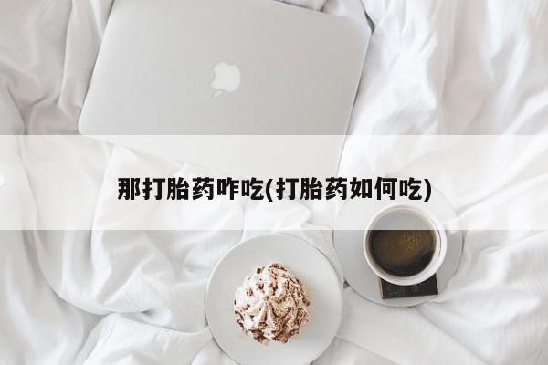 吃什么东西容易导致流产那打胎药咋吃(打胎药如何吃)
