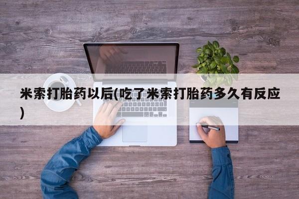 吃什么东西容易导致流产米索打胎药以后(吃了米索打胎药多久有反应)