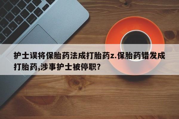 吃什么东西容易导致流产护士误将保胎药法成打胎药z.保胎药错发成打胎药,涉事护士被停职?