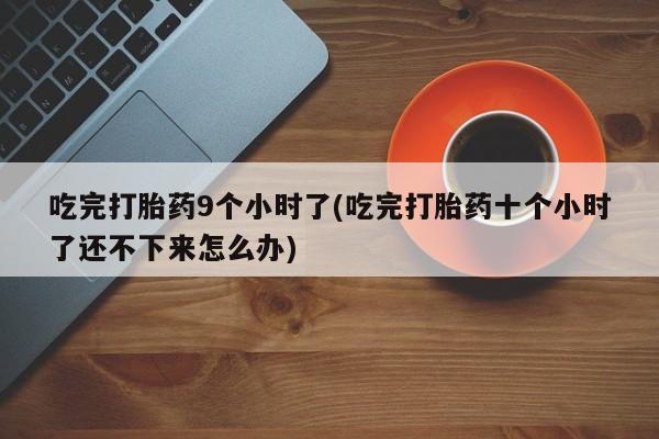 吃什么东西容易导致流产吃完打胎药9个小时了(吃完打胎药十个小时了还不下来怎么办)