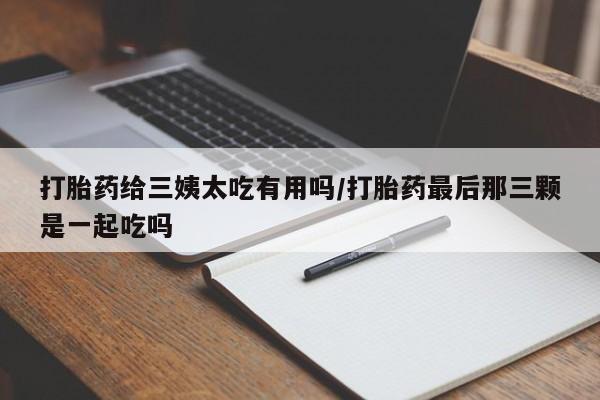 吃什么东西容易导致流产打胎药给三姨太吃有用吗/打胎药最后那三颗是一起吃吗