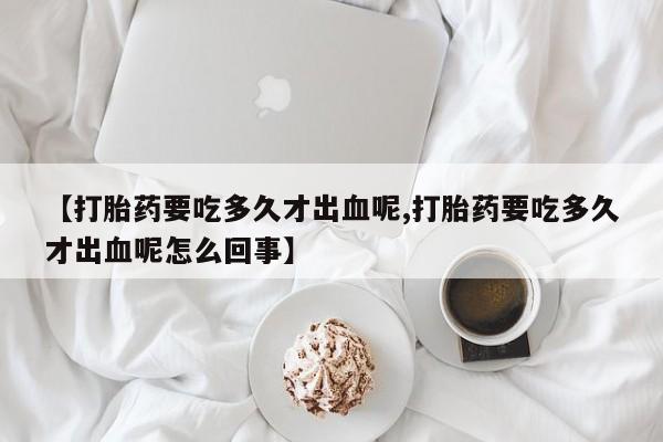 吃什么东西容易导致流产【打胎药要吃多久才出血呢,打胎药要吃多久才出血呢怎么回事】