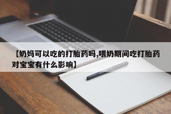 吃什么东西容易导致流产【奶妈可以吃的打胎药吗,喂奶期间吃打胎药对宝宝有什么影响】