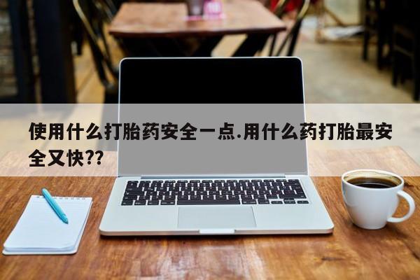 吃什么东西容易导致流产使用什么打胎药安全一点.用什么药打胎最安全又快?？