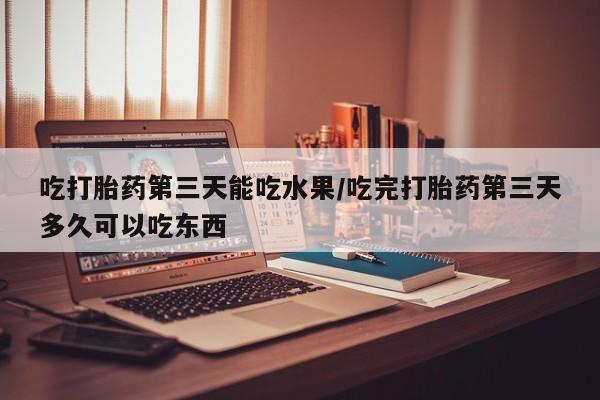 吃什么东西容易导致流产吃打胎药第三天能吃水果/吃完打胎药第三天多久可以吃东西