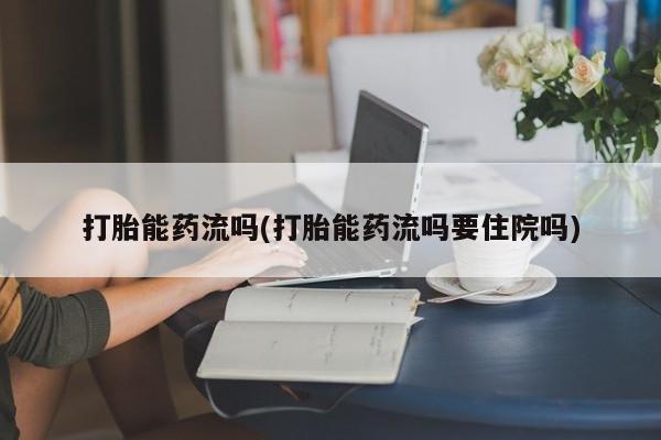 吃什么东西容易导致流产打胎能药流吗(打胎能药流吗要住院吗)