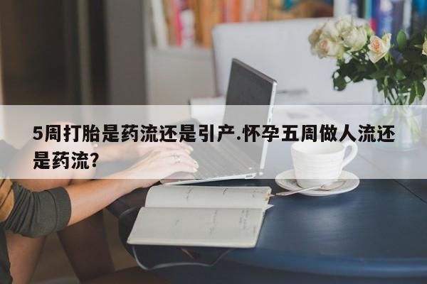 吃什么东西容易导致流产5周打胎是药流还是引产.怀孕五周做人流还是药流？